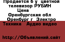 Продается б.у. цветной телевизор РУБИН › Цена ­ 1 500 - Оренбургская обл., Оренбург г. Электро-Техника » Аудио-видео   